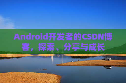 Android开发者的CSDN博客，探索、分享与成长